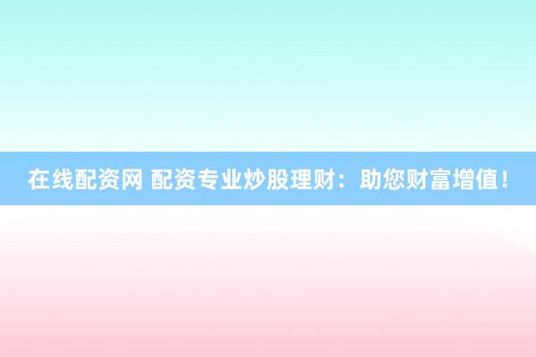 在线配资网 配资专业炒股理财：助您财富增值！