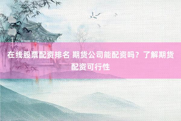 在线股票配资排名 期货公司能配资吗？了解期货配资可行性