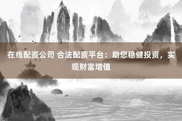 在线配资公司 合法配资平台：助您稳健投资，实现财富增值