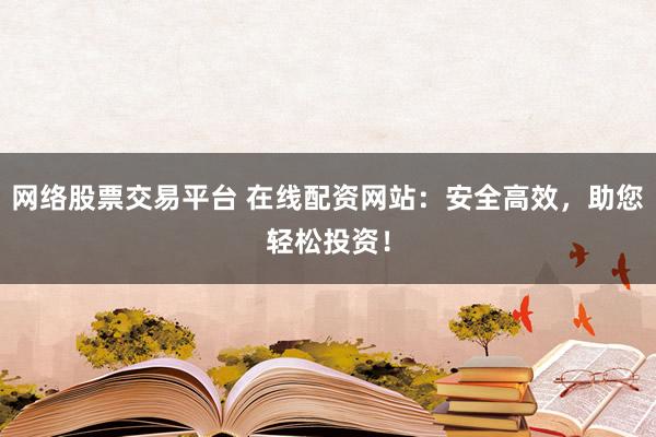 网络股票交易平台 在线配资网站：安全高效，助您轻松投资！