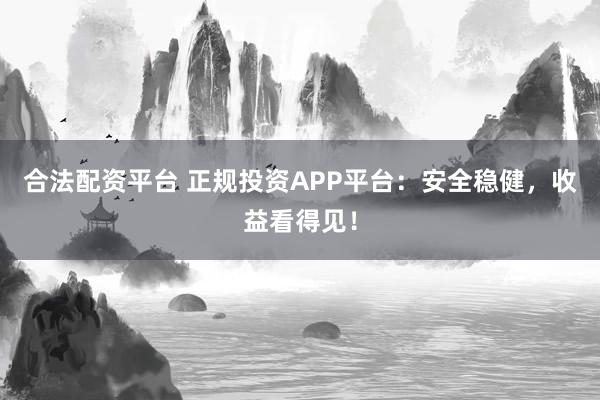 合法配资平台 正规投资APP平台：安全稳健，收益看得见！