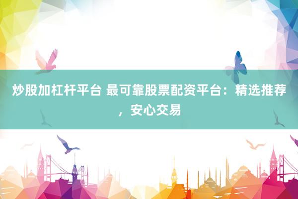 炒股加杠杆平台 最可靠股票配资平台：精选推荐，安心交易