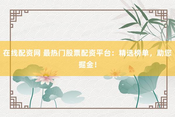 在线配资网 最热门股票配资平台：精选榜单，助您掘金！