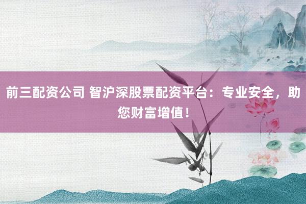 前三配资公司 智沪深股票配资平台：专业安全，助您财富增值！