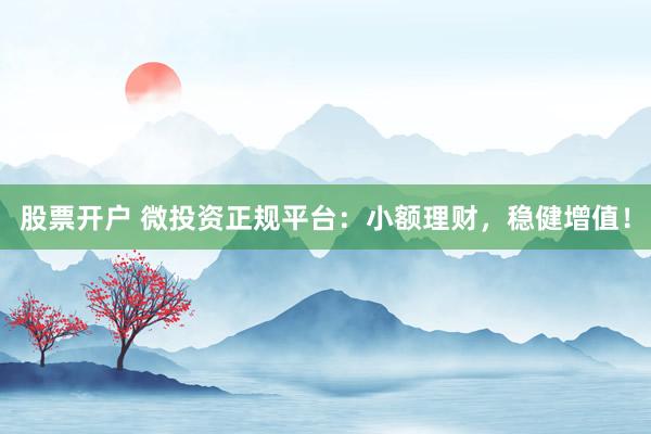 股票开户 微投资正规平台：小额理财，稳健增值！