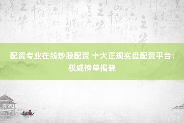 配资专业在线炒股配资 十大正规实盘配资平台：权威榜单揭晓