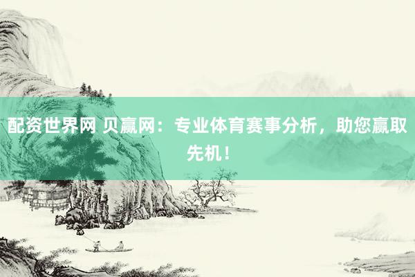 配资世界网 贝赢网：专业体育赛事分析，助您赢取先机！