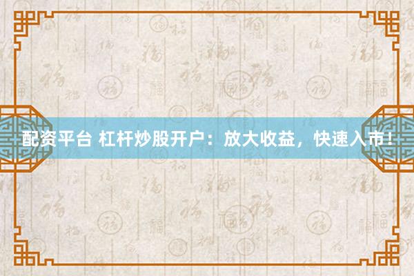 配资平台 杠杆炒股开户：放大收益，快速入市！
