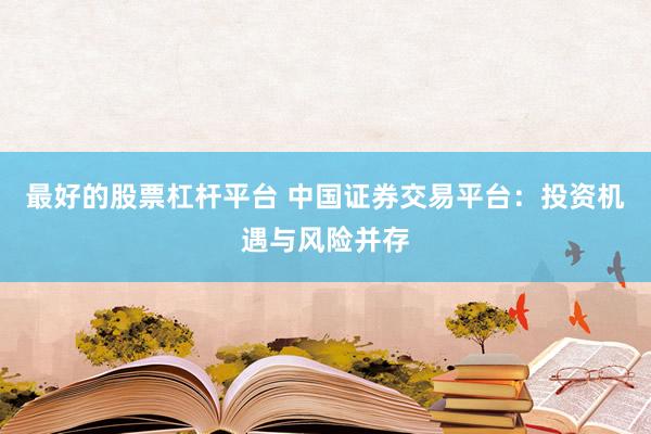 最好的股票杠杆平台 中国证券交易平台：投资机遇与风险并存