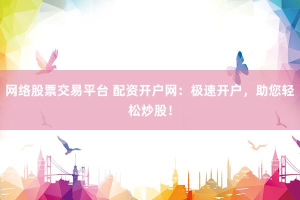网络股票交易平台 配资开户网：极速开户，助您轻松炒股！