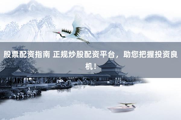 股票配资指南 正规炒股配资平台，助您把握投资良机！