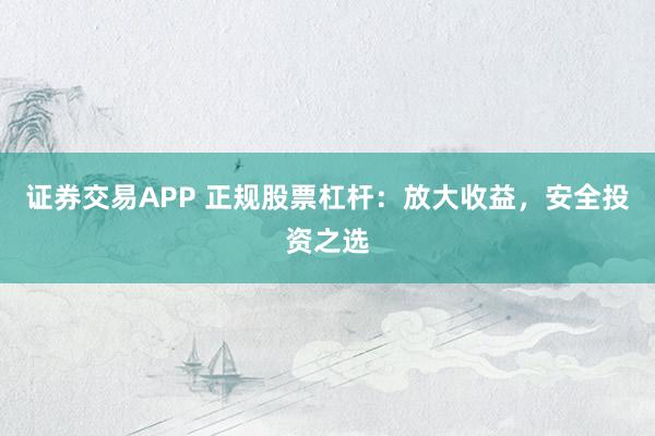 证券交易APP 正规股票杠杆：放大收益，安全投资之选
