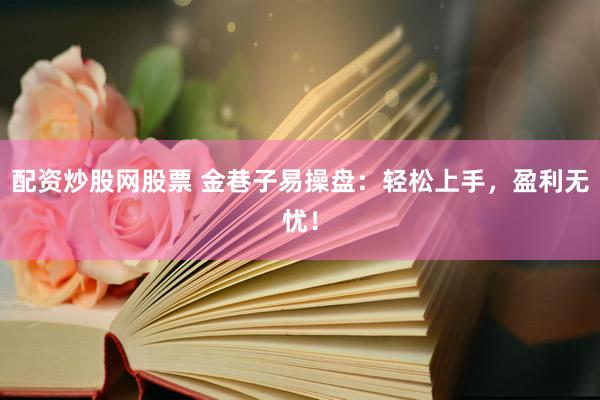 配资炒股网股票 金巷子易操盘：轻松上手，盈利无忧！