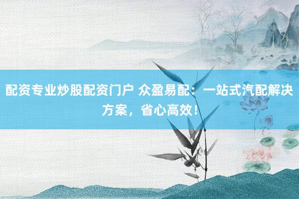 配资专业炒股配资门户 众盈易配：一站式汽配解决方案，省心高效！
