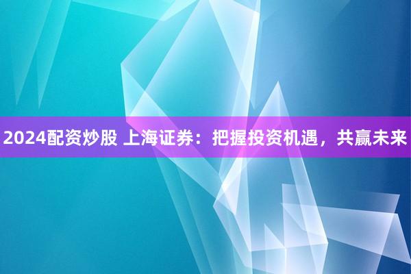2024配资炒股 上海证券：把握投资机遇，共赢未来