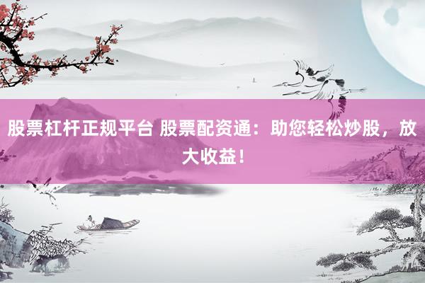 股票杠杆正规平台 股票配资通：助您轻松炒股，放大收益！