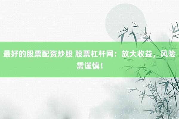 最好的股票配资炒股 股票杠杆网：放大收益，风险需谨慎！