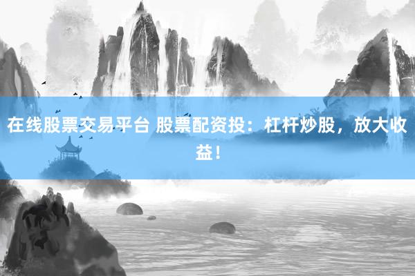 在线股票交易平台 股票配资投：杠杆炒股，放大收益！