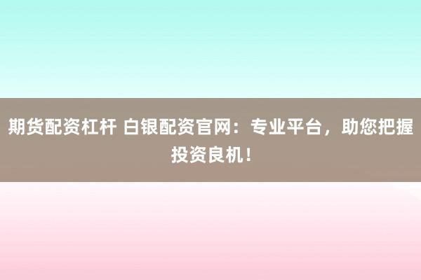 期货配资杠杆 白银配资官网：专业平台，助您把握投资良机！