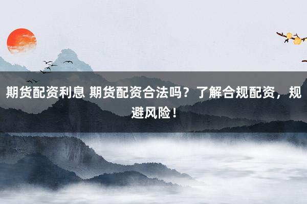 期货配资利息 期货配资合法吗？了解合规配资，规避风险！