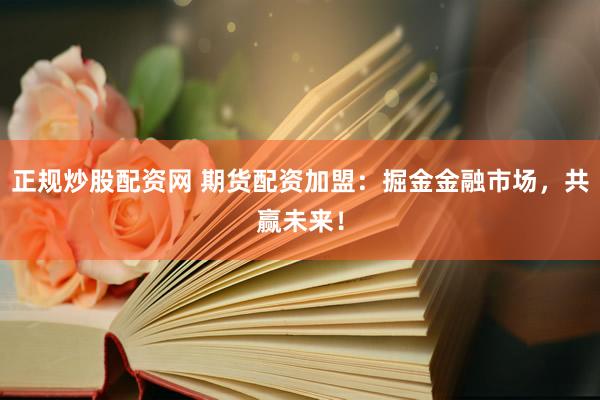 正规炒股配资网 期货配资加盟：掘金金融市场，共赢未来！