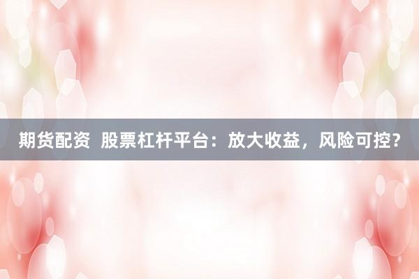 期货配资  股票杠杆平台：放大收益，风险可控？