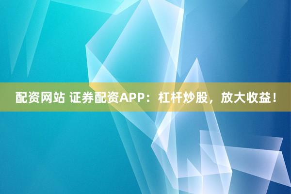配资网站 证券配资APP：杠杆炒股，放大收益！