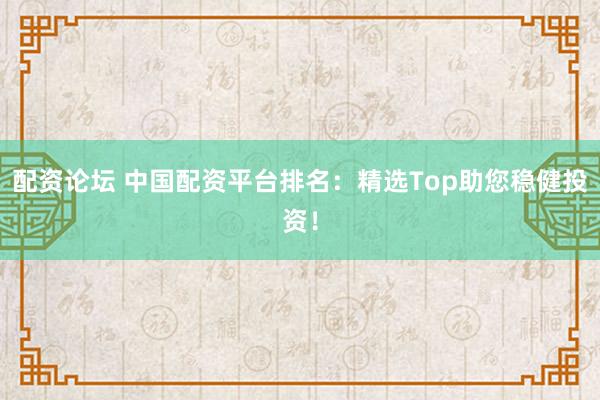 配资论坛 中国配资平台排名：精选Top助您稳健投资！