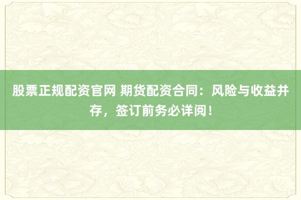 股票正规配资官网 期货配资合同：风险与收益并存，签订前务必详阅！