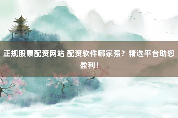 正规股票配资网站 配资软件哪家强？精选平台助您盈利！