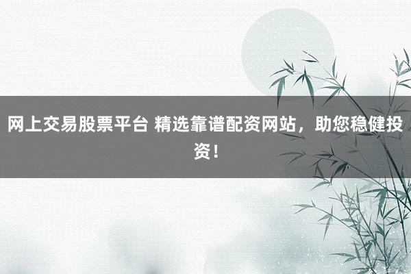 网上交易股票平台 精选靠谱配资网站，助您稳健投资！