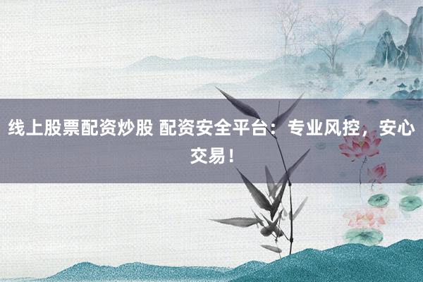 线上股票配资炒股 配资安全平台：专业风控，安心交易！