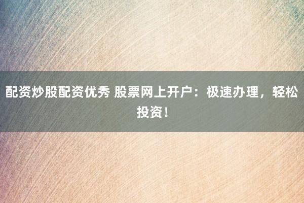 配资炒股配资优秀 股票网上开户：极速办理，轻松投资！