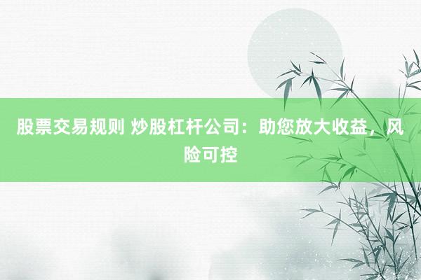 股票交易规则 炒股杠杆公司：助您放大收益，风险可控