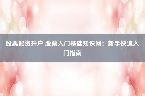 股票配资开户 股票入门基础知识网：新手快速入门指南