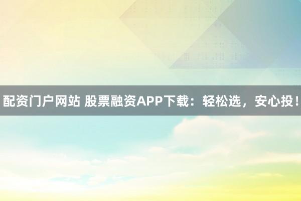 配资门户网站 股票融资APP下载：轻松选，安心投！