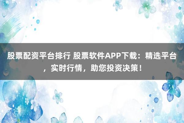 股票配资平台排行 股票软件APP下载：精选平台，实时行情，助您投资决策！
