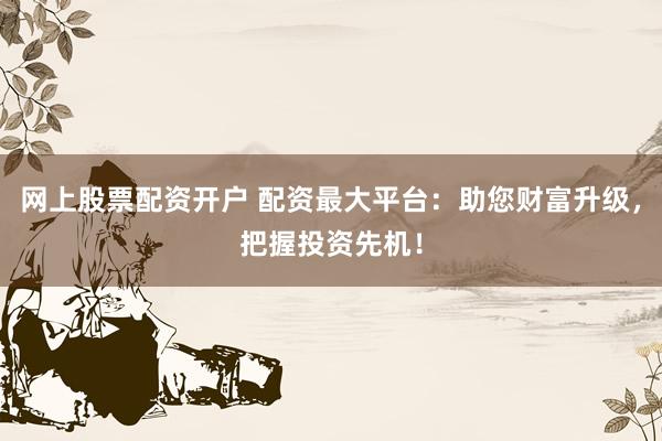 网上股票配资开户 配资最大平台：助您财富升级，把握投资先机！