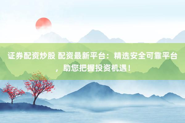 证券配资炒股 配资最新平台：精选安全可靠平台，助您把握投资机遇！