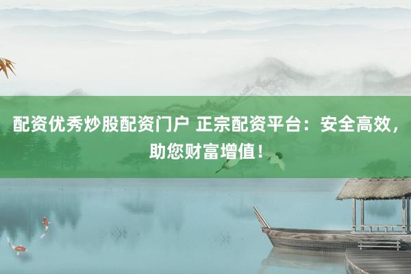 配资优秀炒股配资门户 正宗配资平台：安全高效，助您财富增值！