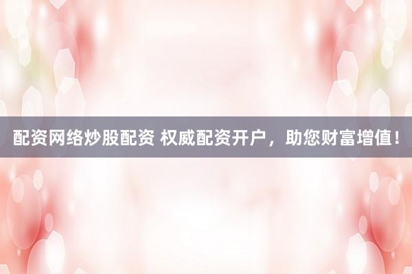 配资网络炒股配资 权威配资开户，助您财富增值！