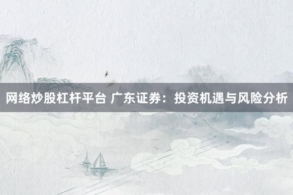 网络炒股杠杆平台 广东证券：投资机遇与风险分析
