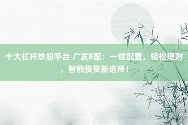 十大杠杆炒股平台 广发E配：一键配置，轻松理财，智能投资新选择！