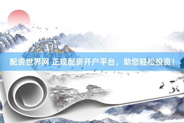 配资世界网 正规配资开户平台，助您轻松投资！
