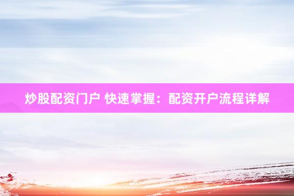 炒股配资门户 快速掌握：配资开户流程详解