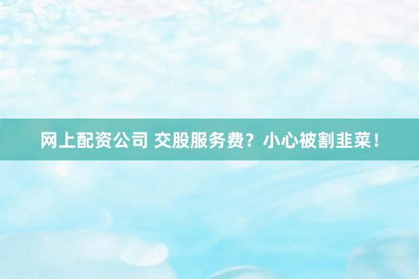 网上配资公司 交股服务费？小心被割韭菜！