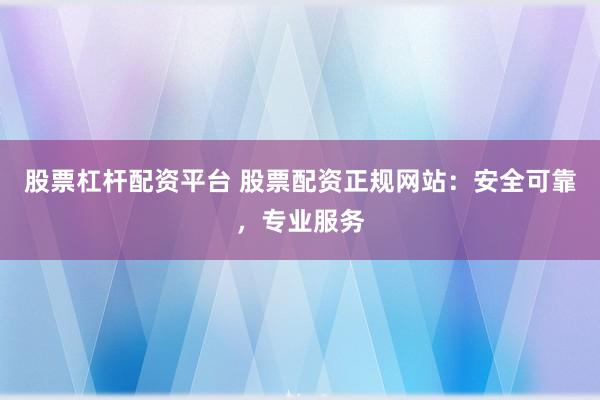 股票杠杆配资平台 股票配资正规网站：安全可靠，专业服务