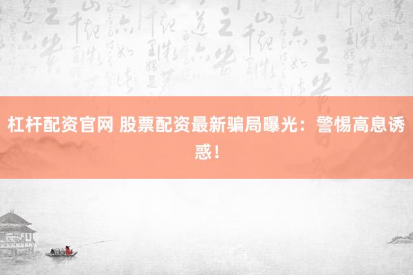 杠杆配资官网 股票配资最新骗局曝光：警惕高息诱惑！