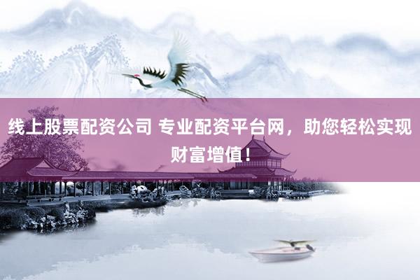 线上股票配资公司 专业配资平台网，助您轻松实现财富增值！