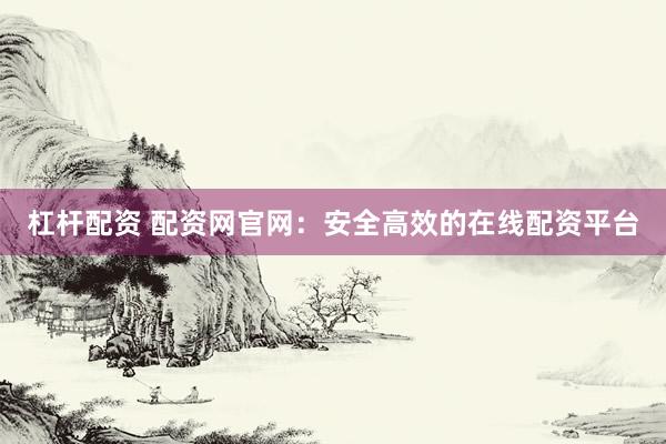 杠杆配资 配资网官网：安全高效的在线配资平台